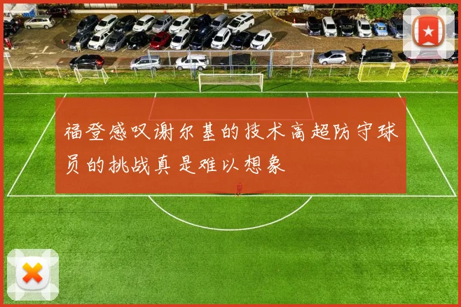 福登感叹谢尔基的技术高超防守球员的挑战真是难以想象