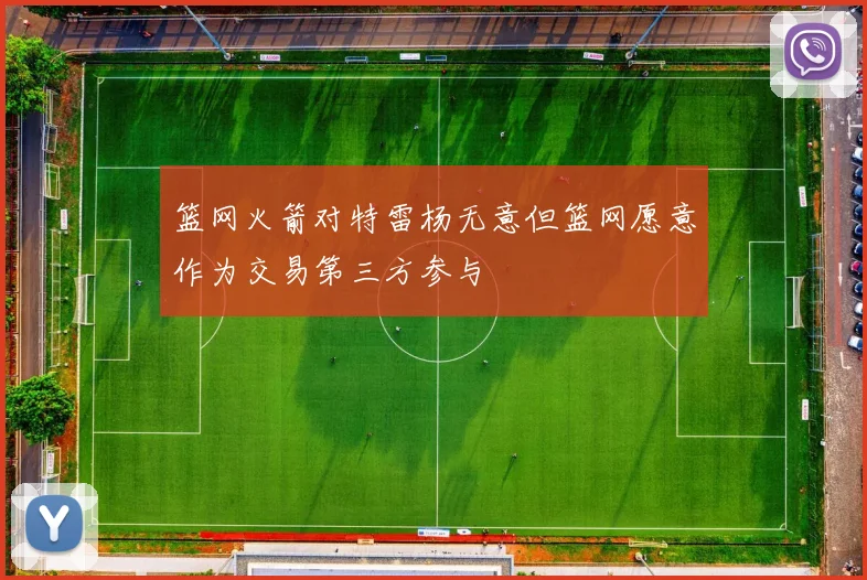 篮网火箭对特雷杨无意但篮网愿意作为交易第三方参与