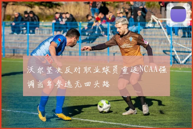 沃尔坚决反对职业球员重返NCAA强调当年参选无回头路