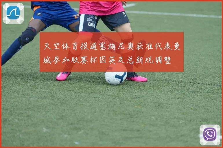 天空体育报道塞梅尼奥获准代表曼城参加联赛杯因英足总新规调整