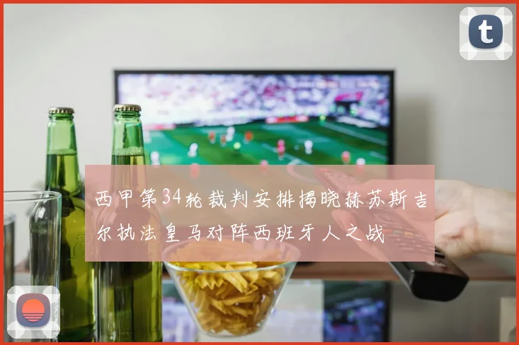 西甲第34轮裁判安排揭晓赫苏斯吉尔执法皇马对阵西班牙人之战