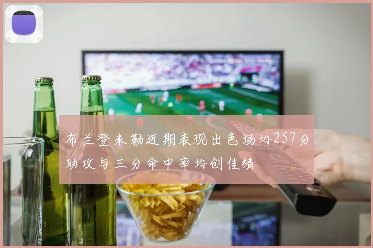 布兰登米勒近期表现出色场均257分助攻与三分命中率均创佳绩
