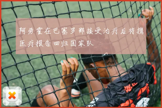 阿劳霍在巴塞罗那接受治疗后将携医疗报告回归国家队