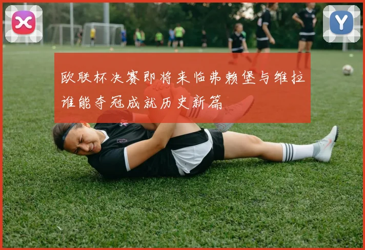欧联杯决赛即将来临弗赖堡与维拉谁能夺冠成就历史新篇