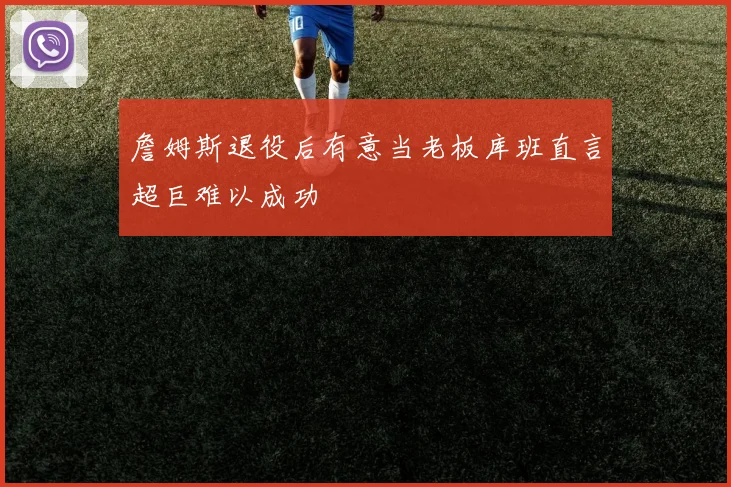 詹姆斯退役后有意当老板库班直言超巨难以成功