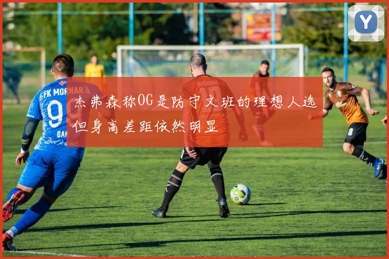 杰弗森称OG是防守文班的理想人选但身高差距依然明显