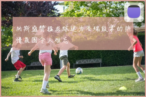 纳斯盛赞猛龙球迷为洛瑞鼓掌的热情氛围令人难忘