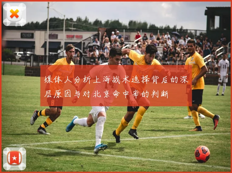 媒体人分析上海战术选择背后的深层原因与对北京命中率的判断