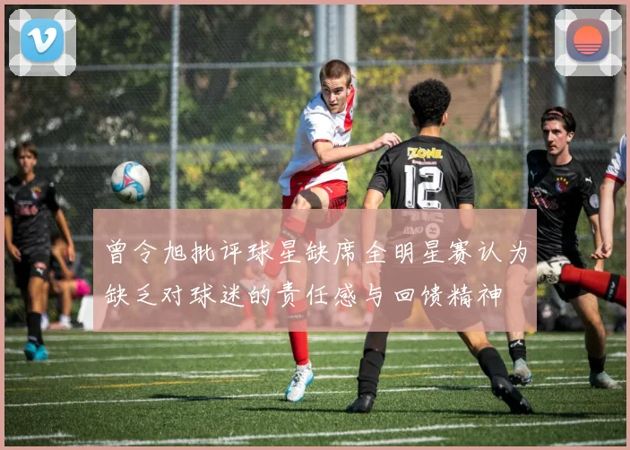 曾令旭批评球星缺席全明星赛认为缺乏对球迷的责任感与回馈精神