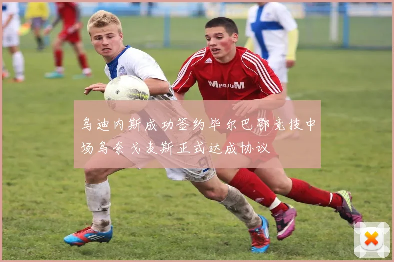 乌迪内斯成功签约毕尔巴鄂竞技中场乌奈戈麦斯正式达成协议