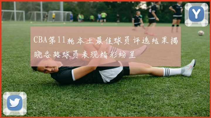 CBA第11轮本土最佳球员评选结果揭晓各路球员表现精彩纷呈