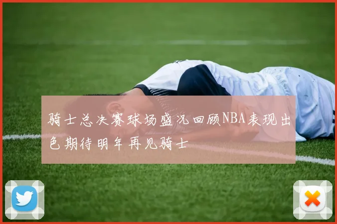 骑士总决赛球场盛况回顾NBA表现出色期待明年再见骑士
