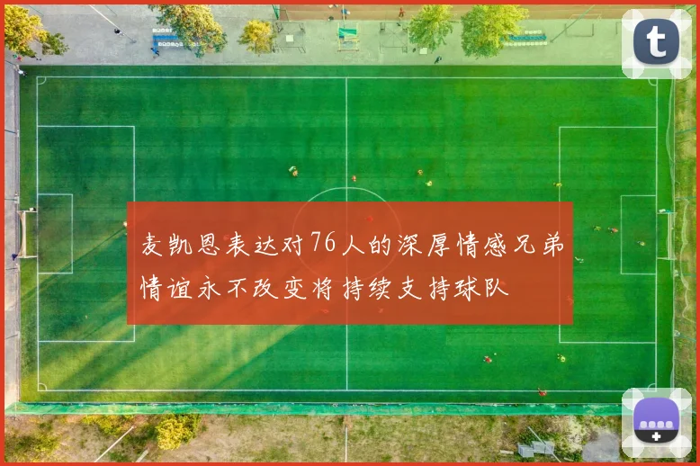 麦凯恩表达对76人的深厚情感兄弟情谊永不改变将持续支持球队