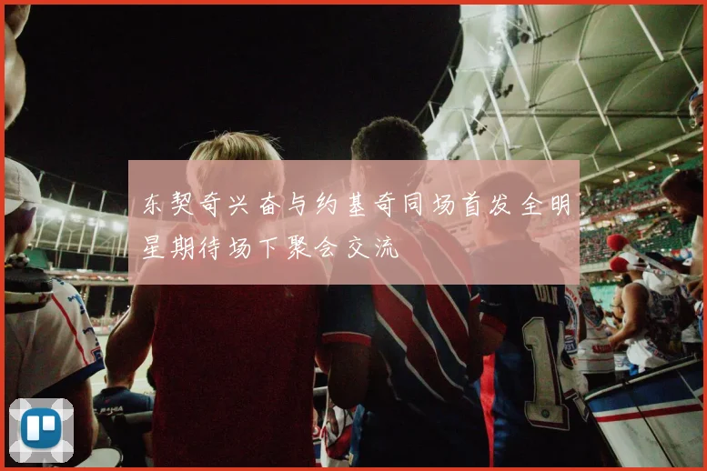 东契奇兴奋与约基奇同场首发全明星期待场下聚会交流