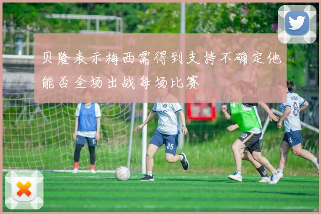 贝隆表示梅西需得到支持不确定他能否全场出战每场比赛