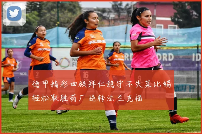 德甲精彩回顾拜仁稳守不失莱比锡轻松取胜药厂逆转法兰克福