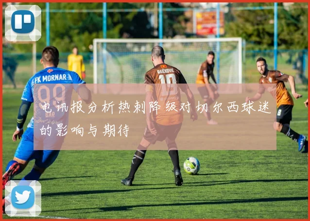电讯报分析热刺降级对切尔西球迷的影响与期待
