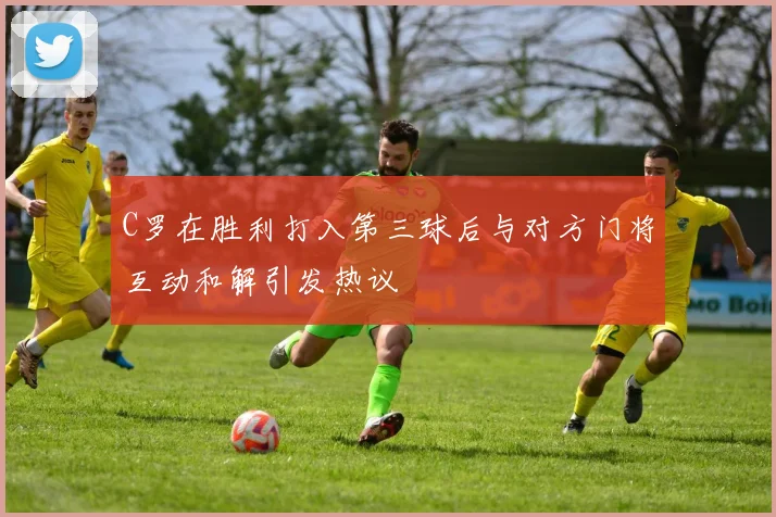 C罗在胜利打入第三球后与对方门将互动和解引发热议