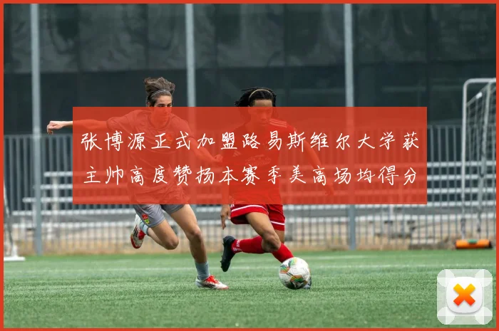 张博源正式加盟路易斯维尔大学获主帅高度赞扬本赛季美高场均得分达到202分