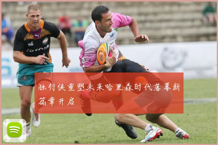 独行侠重塑未来哈里森时代落幕新篇章开启