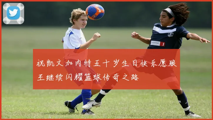 祝凯文加内特五十岁生日快乐愿狼王继续闪耀篮球传奇之路