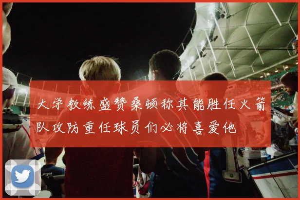 大学教练盛赞桑顿称其能胜任火箭队攻防重任球员们必将喜爱他