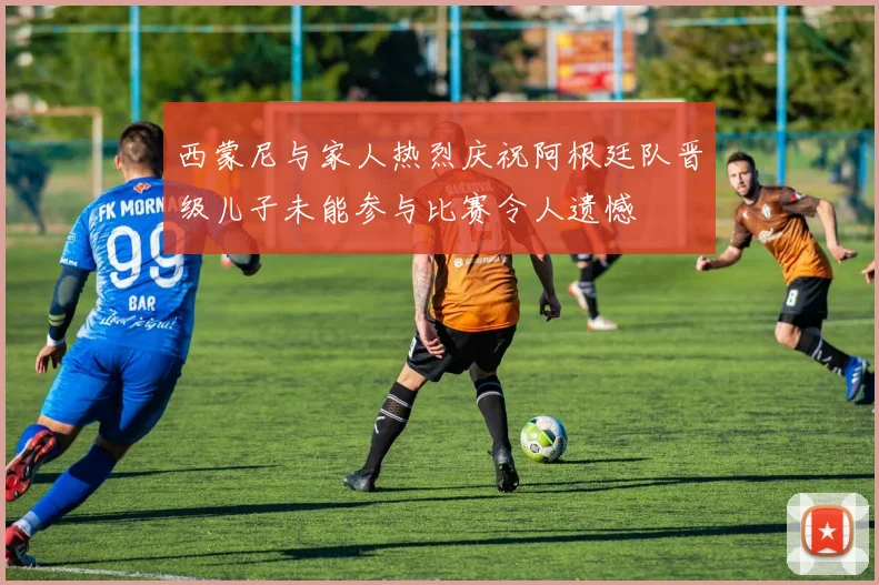 西蒙尼与家人热烈庆祝阿根廷队晋级儿子未能参与比赛令人遗憾