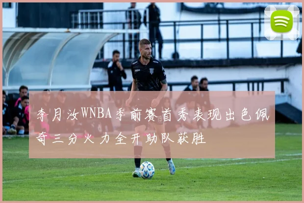 李月汝WNBA季前赛首秀表现出色佩奇三分火力全开助队获胜