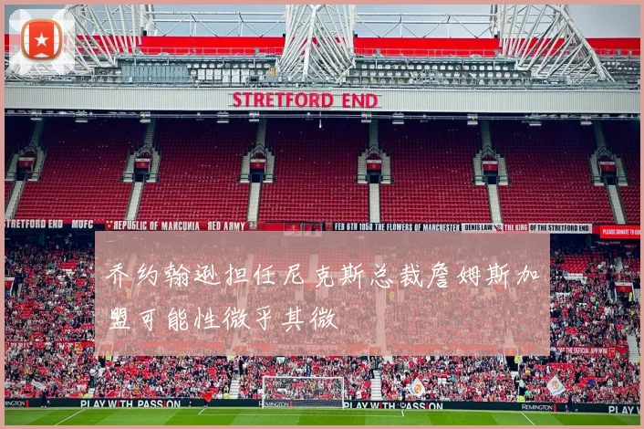 乔约翰逊担任尼克斯总裁詹姆斯加盟可能性微乎其微