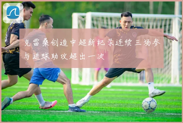 克雷桑创造中超新纪录连续三场参与进球助攻超出一次